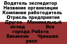 Водитель-экспедитор › Название организации ­ Компания-работодатель › Отрасль предприятия ­ Другое › Минимальный оклад ­ 21 000 - Все города Работа » Вакансии   . Чувашия респ.